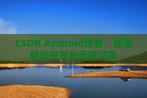 CSDN Android博客，探索移动开发的无限可能